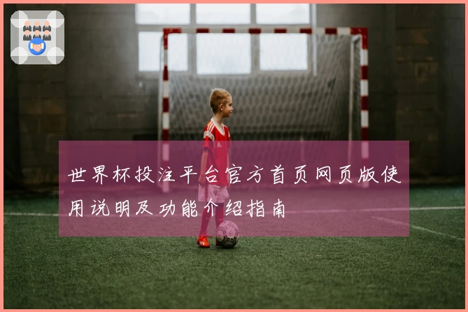 世界杯投注平台官方首页网页版使用说明及功能介绍指南