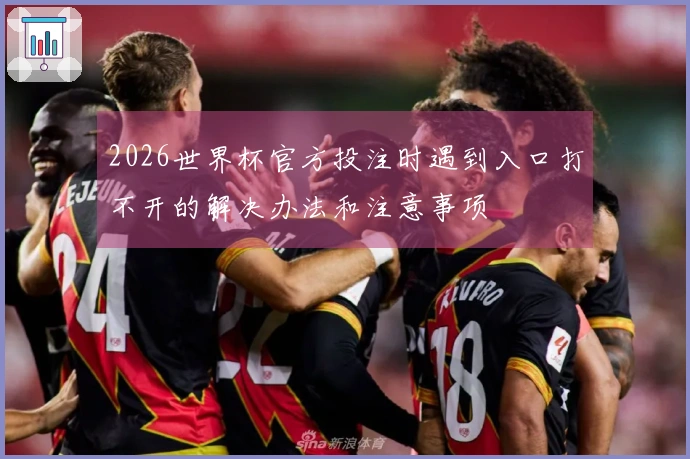 2026世界杯官方投注时遇到入口打不开的解决办法和注意事项