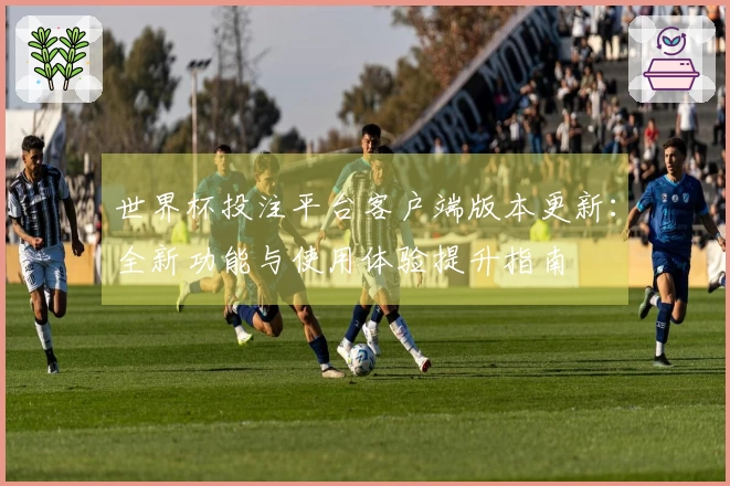 世界杯投注平台客户端版本更新：全新功能与使用体验提升指南