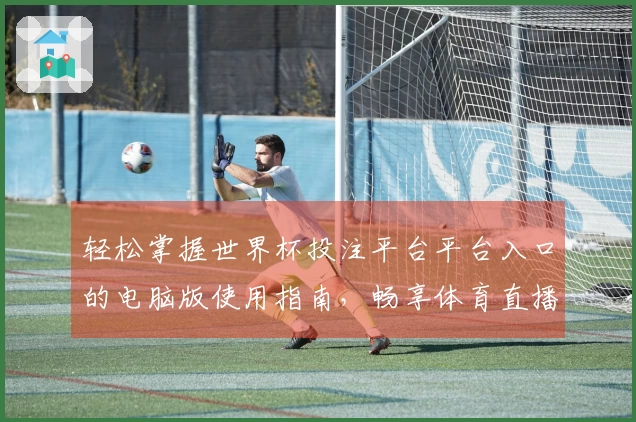 轻松掌握世界杯投注平台平台入口的电脑版使用指南，畅享体育直播的全新体验