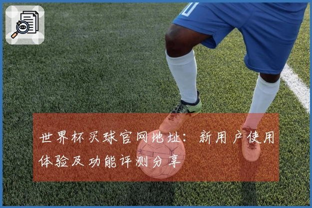 世界杯买球官网地址：新用户使用体验及功能评测分享