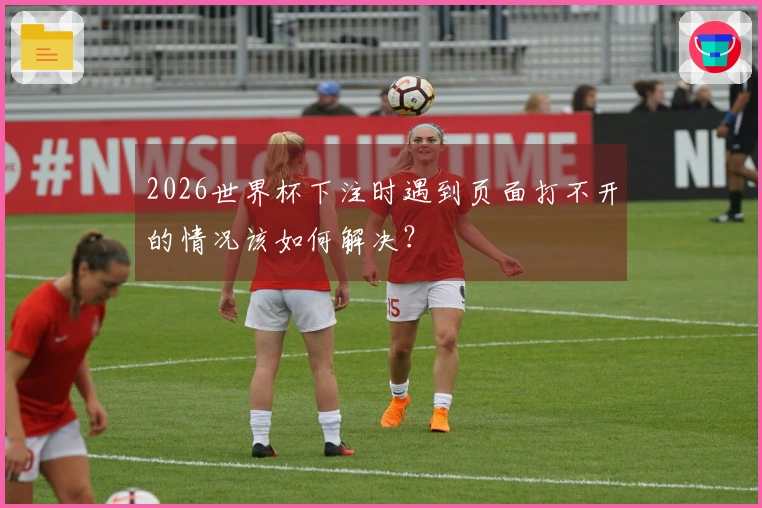 2026世界杯下注时遇到页面打不开的情况该如何解决？