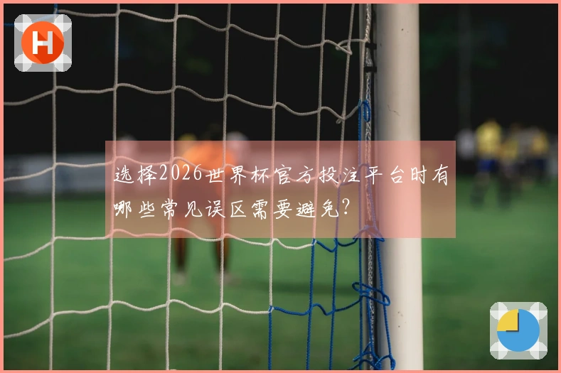 选择2026世界杯官方投注平台时有哪些常见误区需要避免？