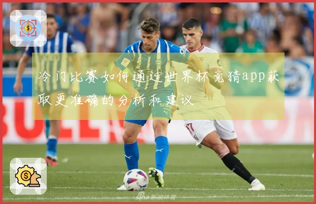 冷门比赛如何通过世界杯竞猜app获取更准确的分析和建议