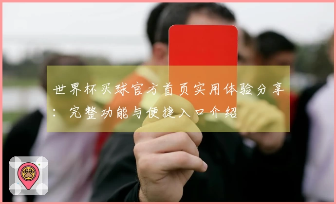 世界杯买球官方首页实用体验分享：完整功能与便捷入口介绍