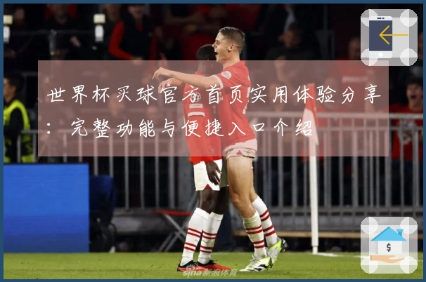 世界杯买球官方首页实用体验分享：完整功能与便捷入口介绍