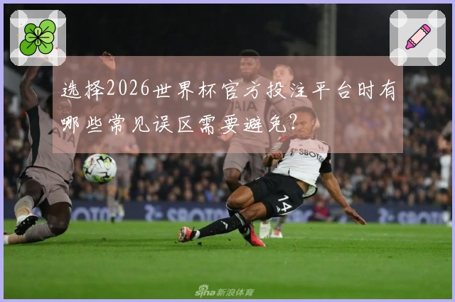 选择2026世界杯官方投注平台时有哪些常见误区需要避免?