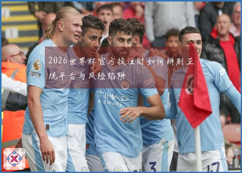 2026世界杯官方投注时如何辨别正规平台与风险陷阱
