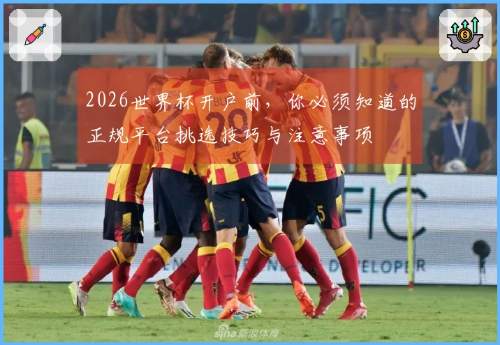 2026世界杯开户前，你必须知道的正规平台挑选技巧与注意事项