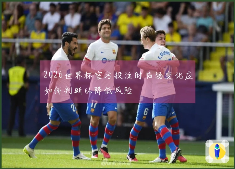 2026世界杯官方投注时临场变化应如何判断以降低风险