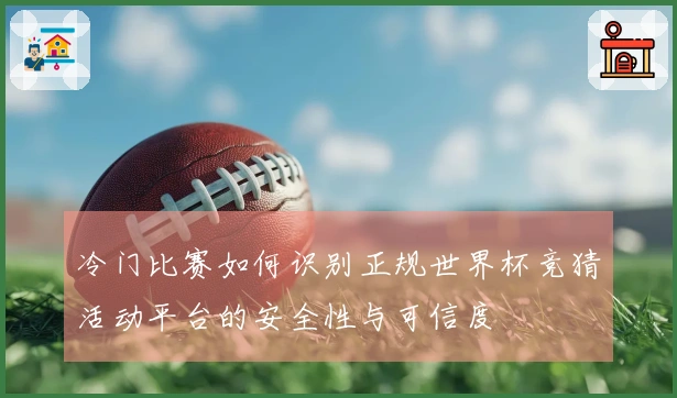 冷门比赛如何识别正规世界杯竞猜活动平台的安全性与可信度