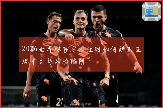 2026世界杯官方投注时如何辨别正规平台与风险陷阱