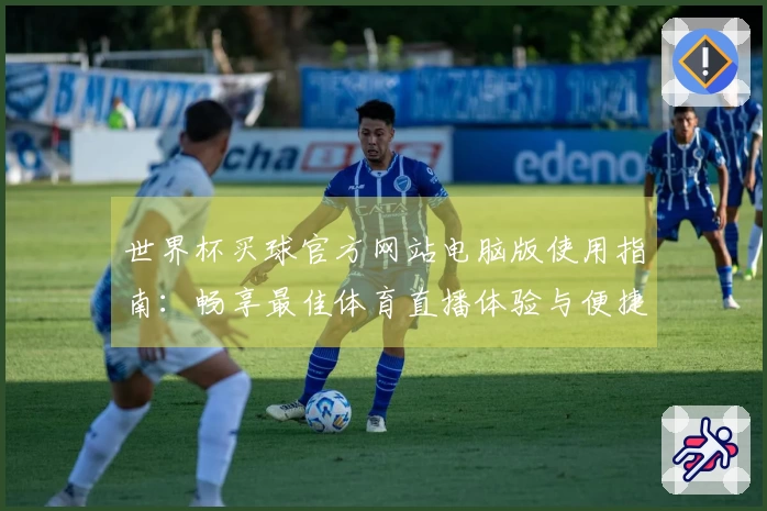世界杯买球官方网站电脑版使用指南：畅享最佳体育直播体验与便捷功能介绍