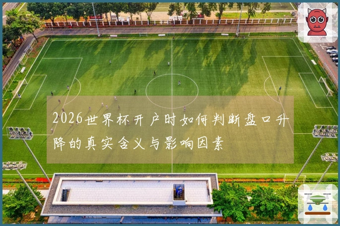 2026世界杯开户时如何判断盘口升降的真实含义与影响因素