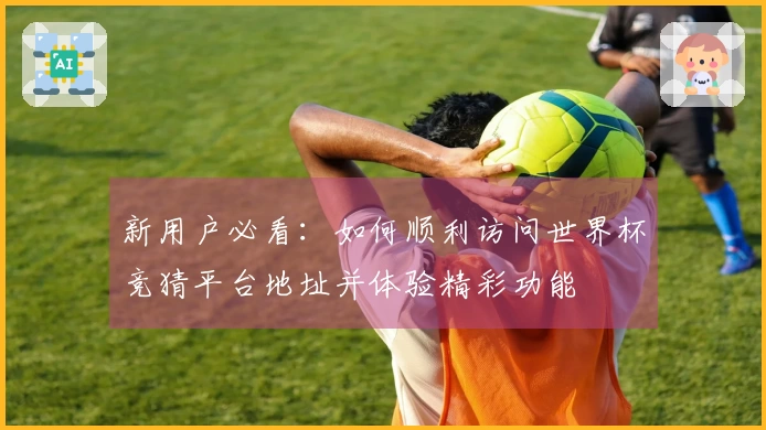 新用户必看：如何顺利访问世界杯竞猜平台地址并体验精彩功能