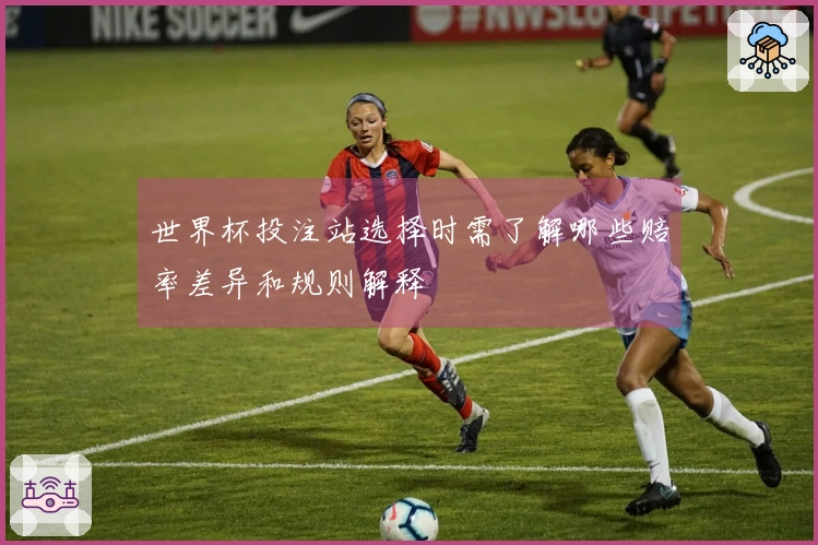 世界杯投注站选择时需了解哪些赔率差异和规则解释