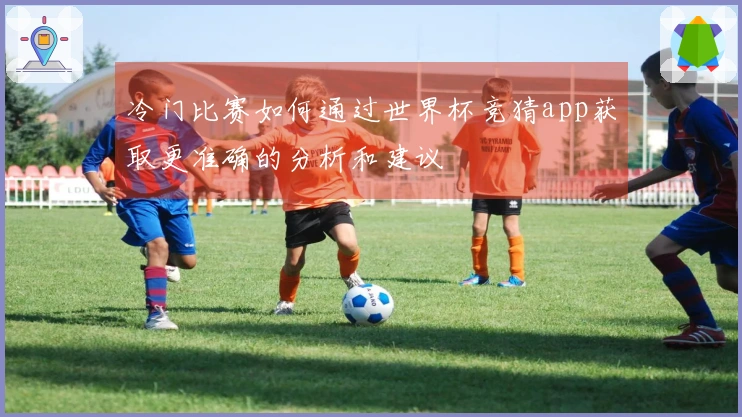 冷门比赛如何通过世界杯竞猜app获取更准确的分析和建议