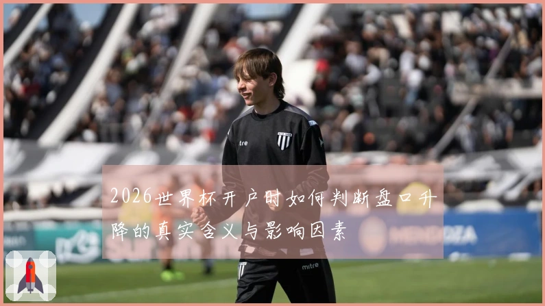 2026世界杯开户时如何判断盘口升降的真实含义与影响因素