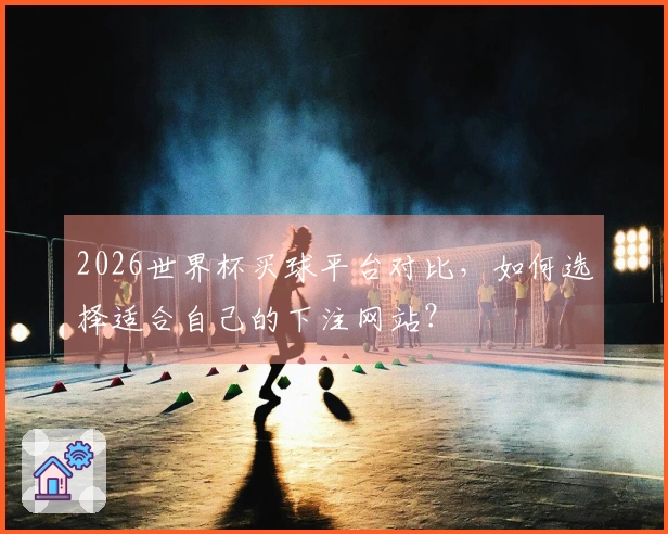 2026世界杯买球平台对比,如何选择适合自己的下注网站?