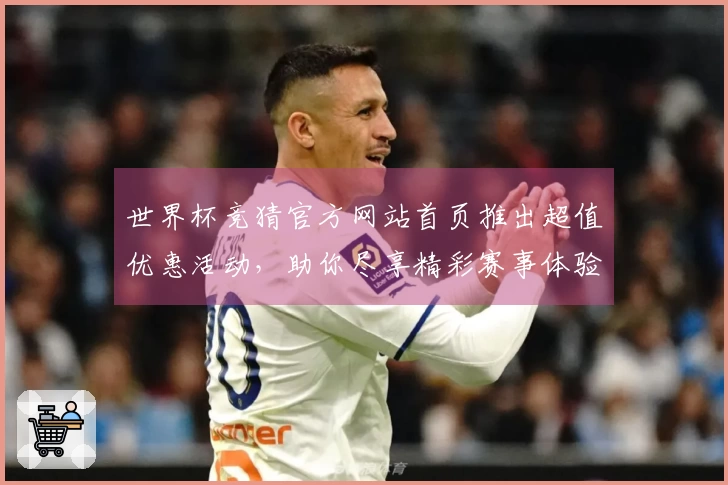 世界杯竞猜官方网站首页推出超值优惠活动，助你尽享精彩赛事体验