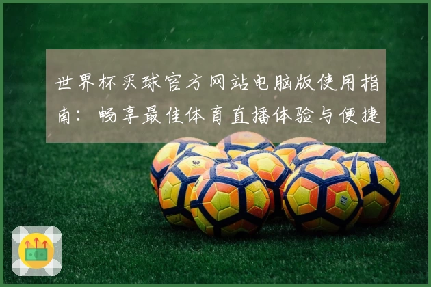 世界杯买球官方网站电脑版使用指南：畅享最佳体育直播体验与便捷功能介绍