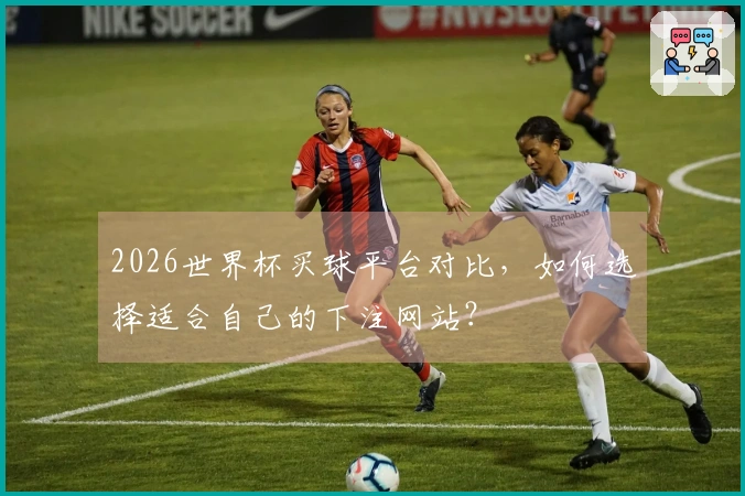 2026世界杯买球平台对比，如何选择适合自己的下注网站？
