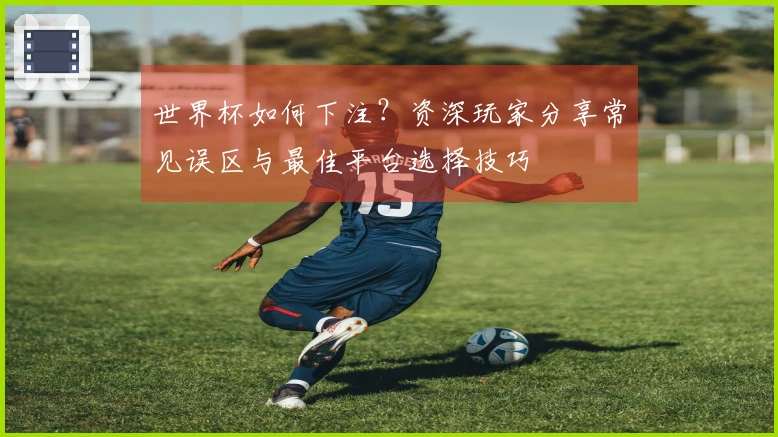 世界杯如何下注？资深玩家分享常见误区与最佳平台选择技巧
