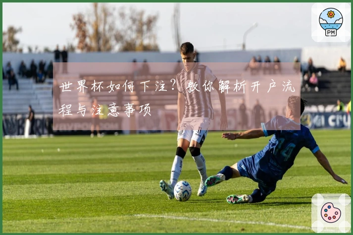 世界杯如何下注？教你解析开户流程与注意事项