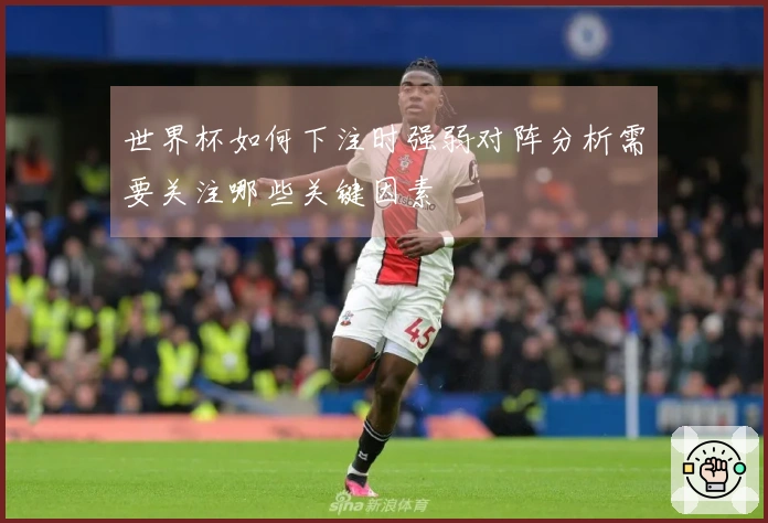 世界杯如何下注时强弱对阵分析需要关注哪些关键因素