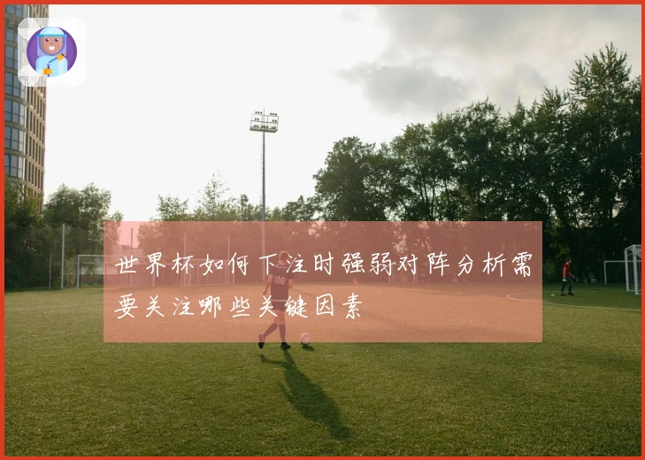 世界杯如何下注时强弱对阵分析需要关注哪些关键因素