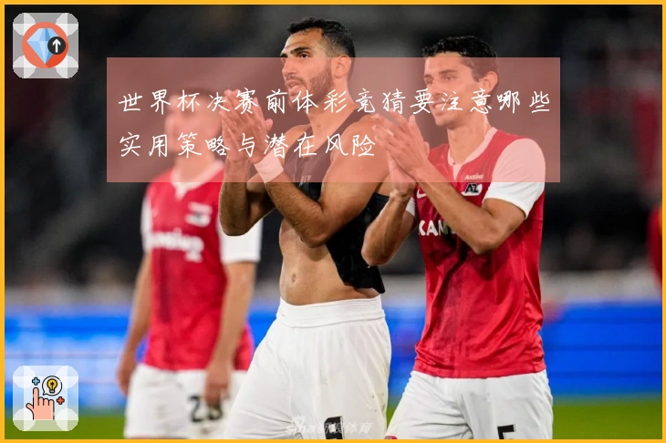 世界杯决赛前体彩竞猜要注意哪些实用策略与潜在风险