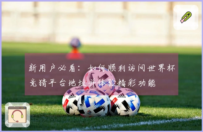 新用户必看：如何顺利访问世界杯竞猜平台地址并体验精彩功能