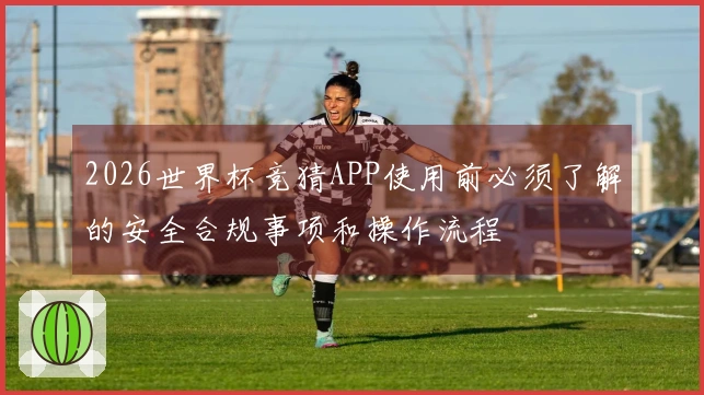 2026世界杯竞猜APP使用前必须了解的安全合规事项和操作流程