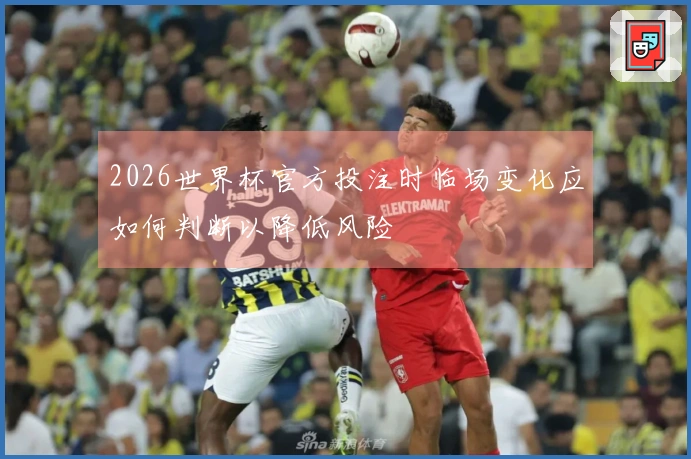 2026世界杯官方投注时临场变化应如何判断以降低风险