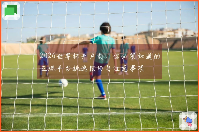 2026世界杯开户前，你必须知道的正规平台挑选技巧与注意事项