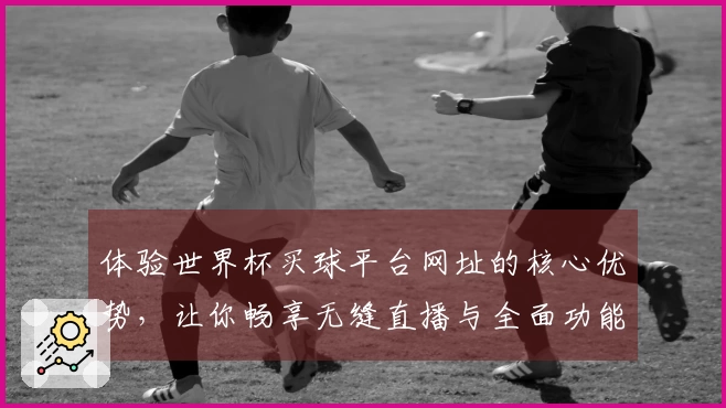 体验世界杯买球平台网址的核心优势，让你畅享无缝直播与全面功能