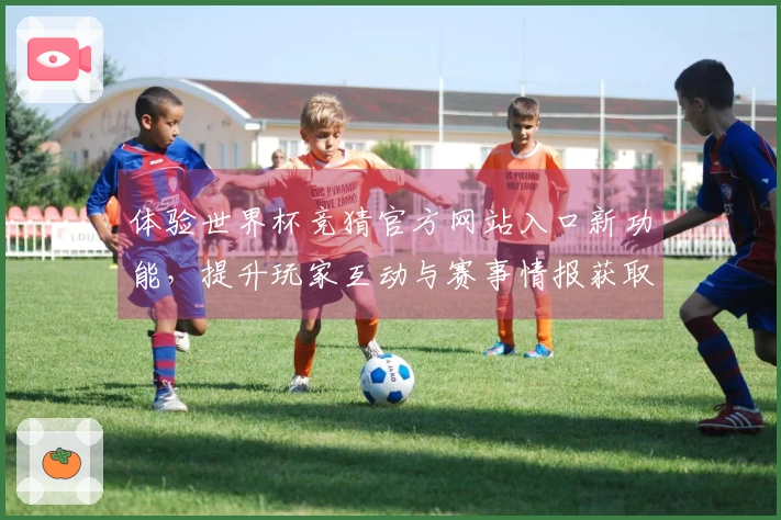 体验世界杯竞猜官方网站入口新功能，提升玩家互动与赛事情报获取效率