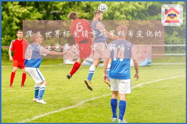 烽火世界杯竞猜中冠军赔率变化的几点注意事项，你了解吗？