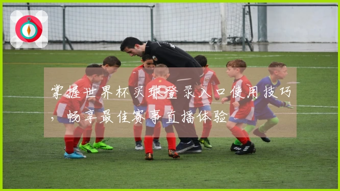 掌握世界杯买球登录入口使用技巧，畅享最佳赛事直播体验
