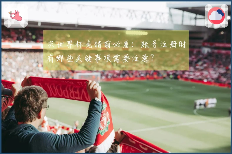 买世界杯竞猜前必看：账号注册时有哪些关键事项需要注意？